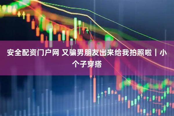 安全配资门户网 又骗男朋友出来给我拍照啦｜小个子穿搭