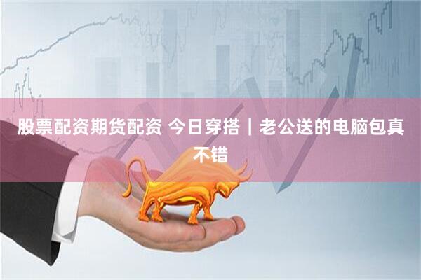 股票配资期货配资 今日穿搭｜老公送的电脑包真不错