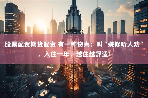 股票配资期货配资 有一种窃喜：叫“装修听人劝”，入住一年，越住越舒适！