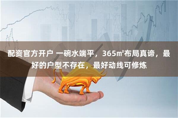 配资官方开户 一碗水端平，365㎡布局真谛，最好的户型不存在，最好动线可修炼