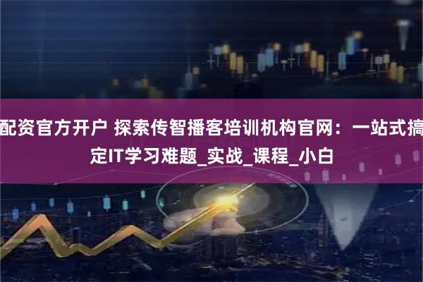 配资官方开户 探索传智播客培训机构官网：一站式搞定IT学习难题_实战_课程_小白