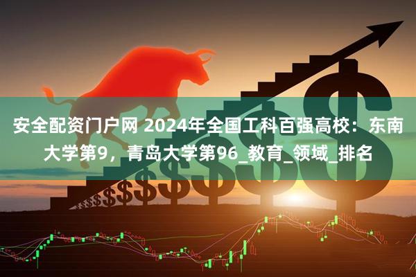 安全配资门户网 2024年全国工科百强高校：东南大学第9，青岛大学第96_教育_领域_排名