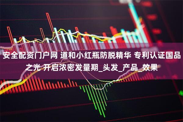 安全配资门户网 道和小红瓶防脱精华 专利认证国品之光 开启浓密发量期_头发_产品_效果