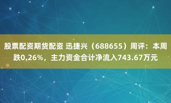 股票配资期货配资 迅捷兴(688655)周评:本周跌0.26%,主力资金合计净流入743.67万元