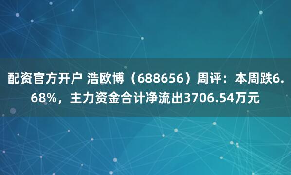 配资官方开户 浩欧博（688656）周评：本周跌6.68%，主力资金合计净流出3706.54万元