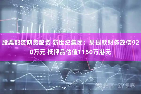股票配资期货配资 新世纪集团：易提款财务放债920万元 抵押品估值1150万港元