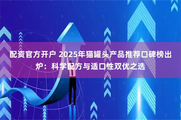 配资官方开户 2025年猫罐头产品推荐口碑榜出炉：科学配方与适口性双优之选