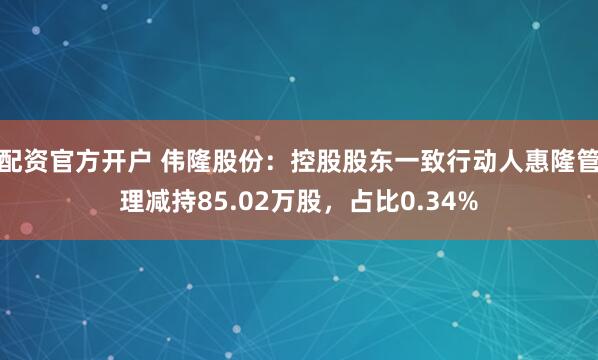 配资官方开户 伟隆股份：控股股东一致行动人惠隆管理减持85.02万股，占比0.34%
