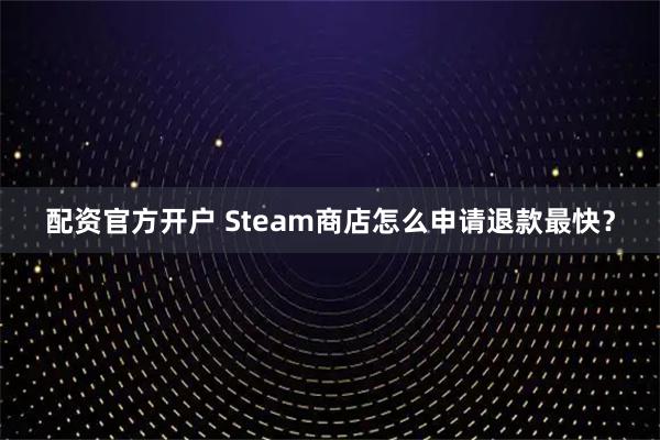 配资官方开户 Steam商店怎么申请退款最快？