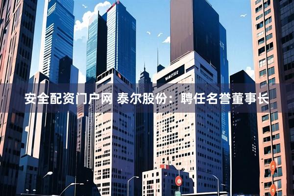 安全配资门户网 泰尔股份：聘任名誉董事长