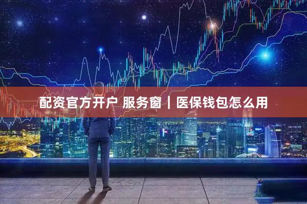 配资官方开户 服务窗｜医保钱包怎么用