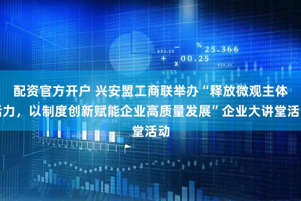 配资官方开户 兴安盟工商联举办“释放微观主体活力，以制度创新赋能企业高质量发展”企业大讲堂活动
