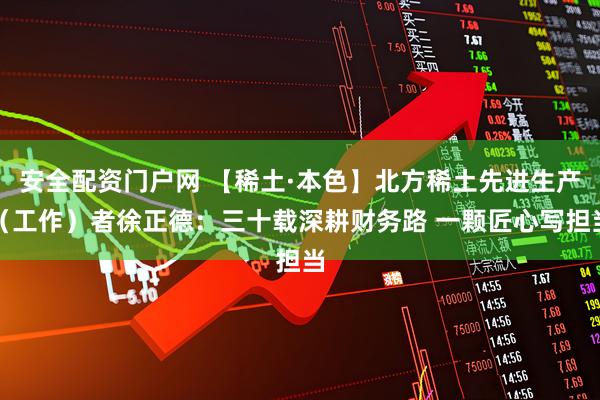 安全配资门户网 【稀土·本色】北方稀土先进生产（工作）者徐正德：三十载深耕财务路 一颗匠心写担当