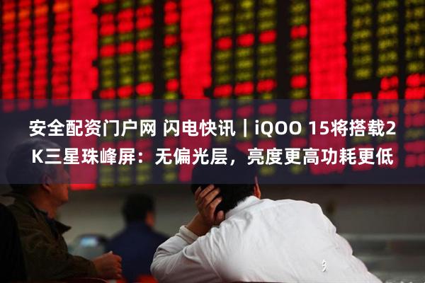 安全配资门户网 闪电快讯｜iQOO 15将搭载2K三星珠峰屏：无偏光层，亮度更高功耗更低