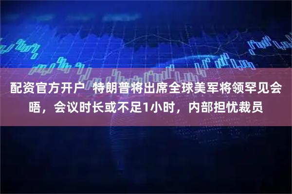 配资官方开户  特朗普将出席全球美军将领罕见会晤，会议时长或不足1小时，内部担忧裁员