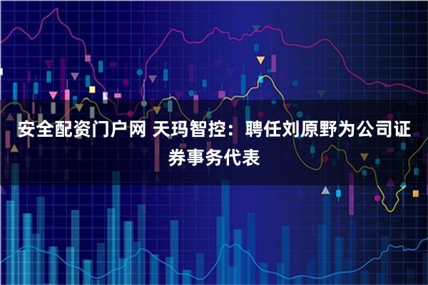 安全配资门户网 天玛智控：聘任刘原野为公司证券事务代表
