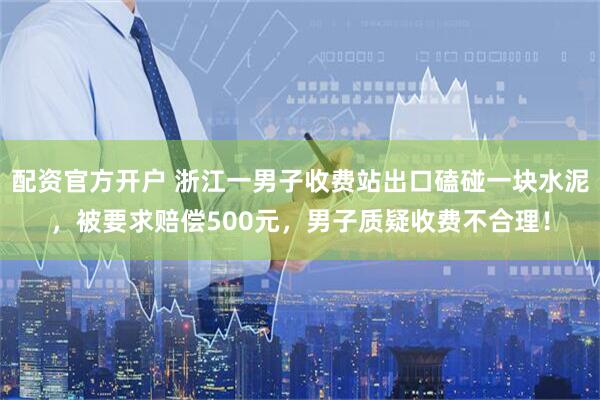 配资官方开户 浙江一男子收费站出口磕碰一块水泥，被要求赔偿500元，男子质疑收费不合理！