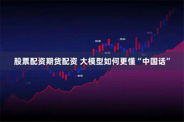 股票配资期货配资 大模型如何更懂“中国话”