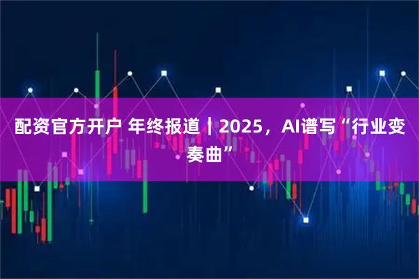 配资官方开户 年终报道｜2025，AI谱写“行业变奏曲”