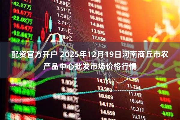 配资官方开户 2025年12月19日河南商丘市农产品中心批发市场价格行情