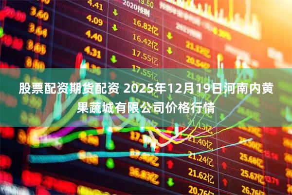 股票配资期货配资 2025年12月19日河南内黄果蔬城有限公司价格行情