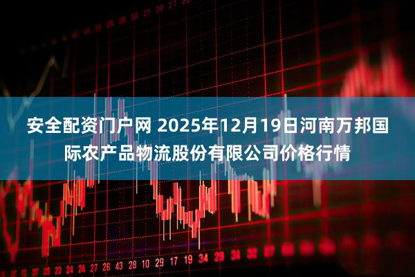 安全配资门户网 2025年12月19日河南万邦国际农产品物流股份有限公司价格行情