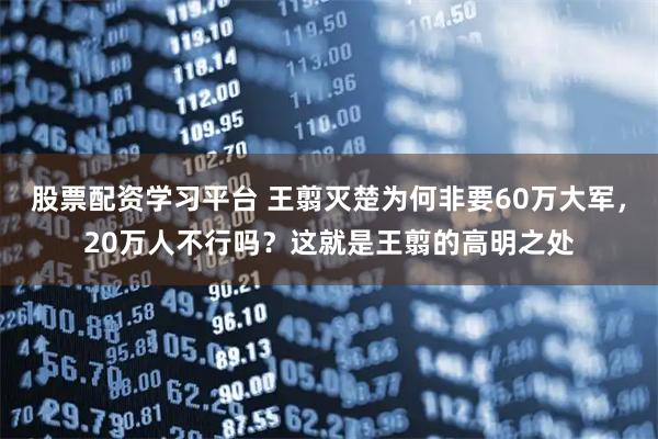 股票配资学习平台 王翦灭楚为何非要60万大军，20万人不行吗？这就是王翦的高明之处