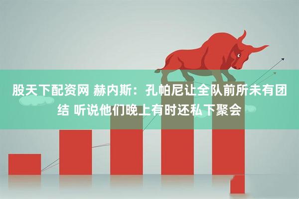 股天下配资网 赫内斯：孔帕尼让全队前所未有团结 听说他们晚上有时还私下聚会