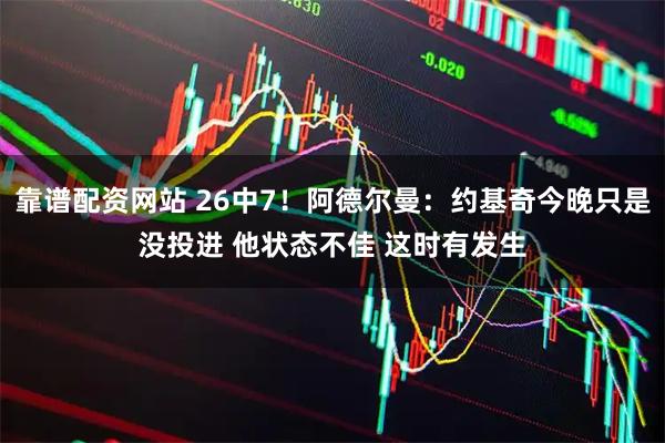 靠谱配资网站 26中7！阿德尔曼：约基奇今晚只是没投进 他状态不佳 这时有发生