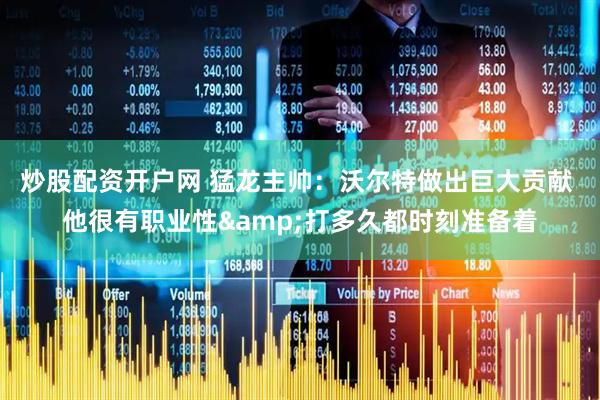 炒股配资开户网 猛龙主帅：沃尔特做出巨大贡献 他很有职业性&打多久都时刻准备着
