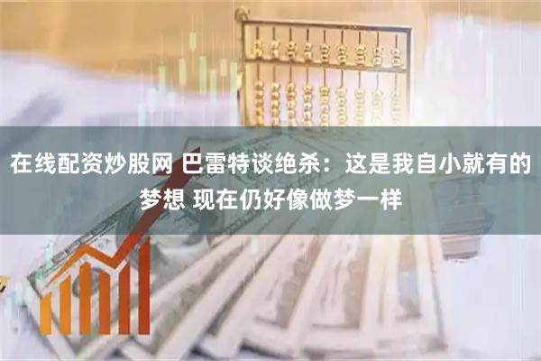 在线配资炒股网 巴雷特谈绝杀：这是我自小就有的梦想 现在仍好像做梦一样