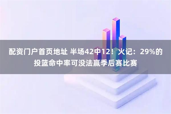 配资门户首页地址 半场42中12！火记：29%的投篮命中率可没法赢季后赛比赛