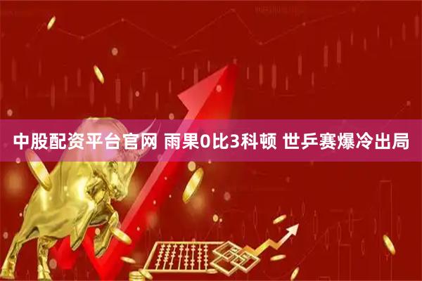 中股配资平台官网 雨果0比3科顿 世乒赛爆冷出局