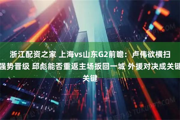 浙江配资之家 上海vs山东G2前瞻：卢伟欲横扫强势晋级 邱彪能否重返主场扳回一城 外援对决成关键