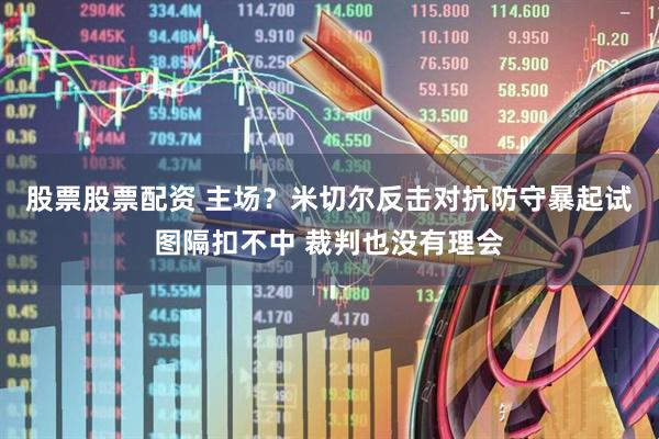 股票股票配资 主场？米切尔反击对抗防守暴起试图隔扣不中 裁判也没有理会