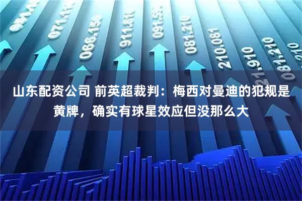 山东配资公司 前英超裁判：梅西对曼迪的犯规是黄牌，确实有球星效应但没那么大